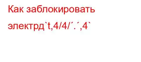 Как заблокировать электрд`t,4/4/.,4`